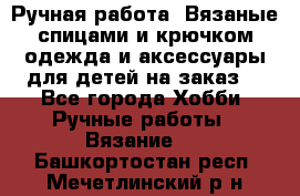 Ручная работа. Вязаные спицами и крючком одежда и аксессуары для детей на заказ. - Все города Хобби. Ручные работы » Вязание   . Башкортостан респ.,Мечетлинский р-н